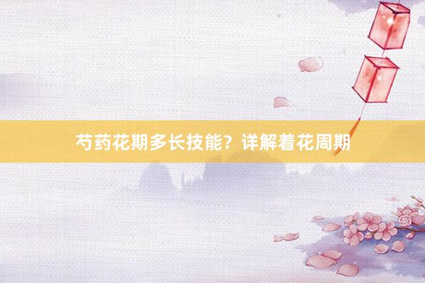芍药花期多长技能？详解着花周期