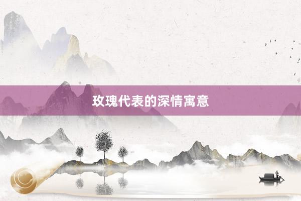 玫瑰代表的深情寓意