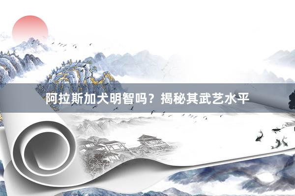 阿拉斯加犬明智吗？揭秘其武艺水平